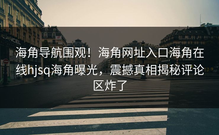 海角导航围观！海角网址入口海角在线hjsq海角曝光，震撼真相揭秘评论区炸了