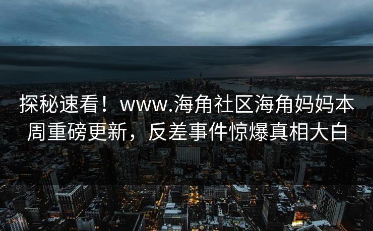 探秘速看！www.海角社区海角妈妈本周重磅更新，反差事件惊爆真相大白