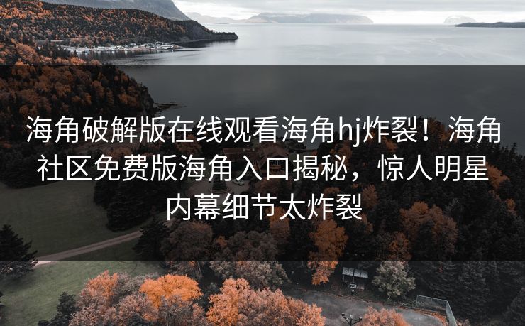 海角破解版在线观看海角hj炸裂！海角社区免费版海角入口揭秘，惊人明星内幕细节太炸裂