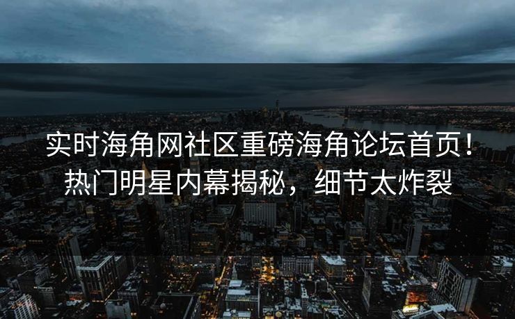 实时海角网社区重磅海角论坛首页！热门明星内幕揭秘，细节太炸裂