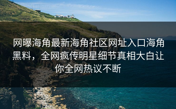 网曝海角最新海角社区网址入口海角黑料，全网疯传明星细节真相大白让你全网热议不断