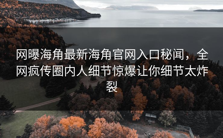 网曝海角最新海角官网入口秘闻，全网疯传圈内人细节惊爆让你细节太炸裂
