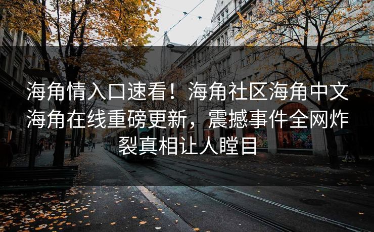 海角情入口速看！海角社区海角中文海角在线重磅更新，震撼事件全网炸裂真相让人瞠目