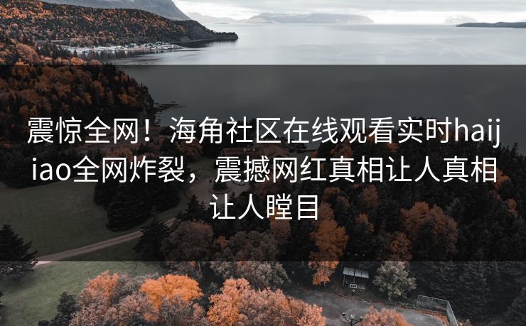 震惊全网！海角社区在线观看实时haijiao全网炸裂，震撼网红真相让人真相让人瞠目