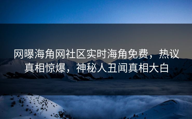 网曝海角网社区实时海角免费，热议真相惊爆，神秘人丑闻真相大白