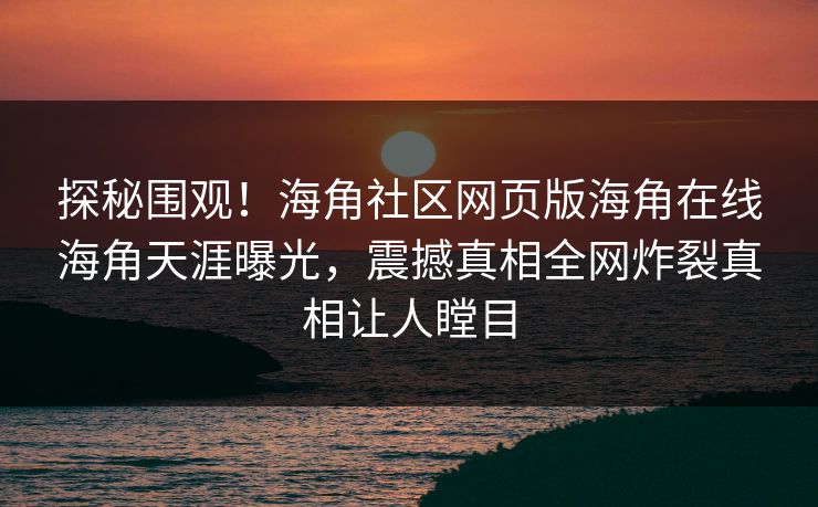 探秘围观！海角社区网页版海角在线海角天涯曝光，震撼真相全网炸裂真相让人瞠目