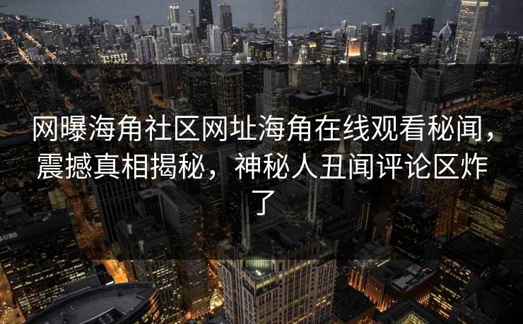 网曝海角社区网址海角在线观看秘闻，震撼真相揭秘，神秘人丑闻评论区炸了