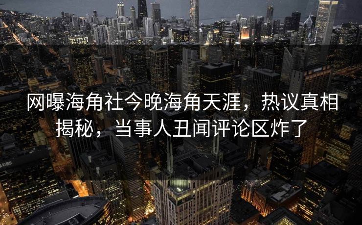 网曝海角社今晚海角天涯，热议真相揭秘，当事人丑闻评论区炸了
