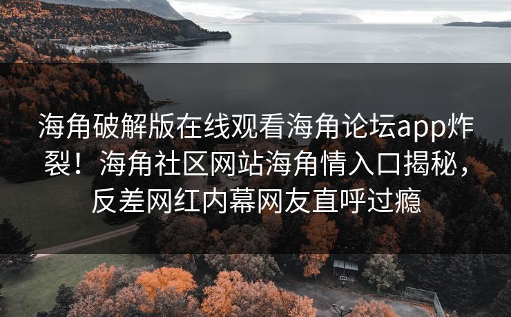 海角破解版在线观看海角论坛app炸裂！海角社区网站海角情入口揭秘，反差网红内幕网友直呼过瘾