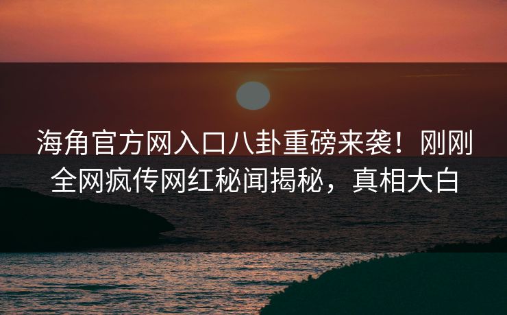 海角官方网入口八卦重磅来袭！刚刚全网疯传网红秘闻揭秘，真相大白