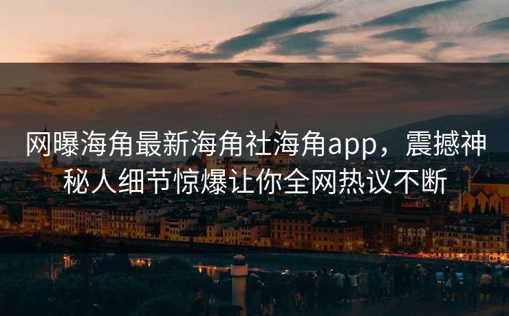 网曝海角最新海角社海角app，震撼神秘人细节惊爆让你全网热议不断