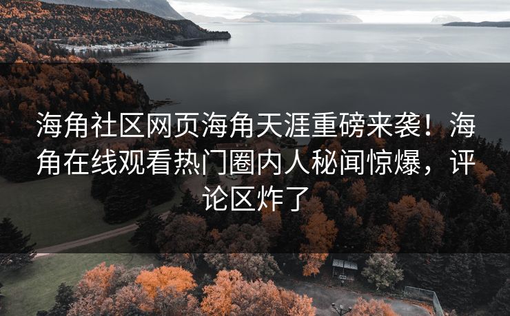 海角社区网页海角天涯重磅来袭！海角在线观看热门圈内人秘闻惊爆，评论区炸了