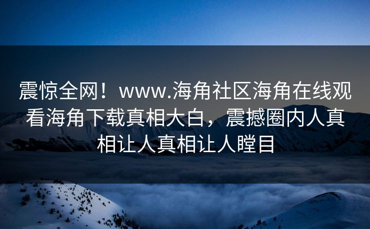 震惊全网！www.海角社区海角在线观看海角下载真相大白，震撼圈内人真相让人真相让人瞠目