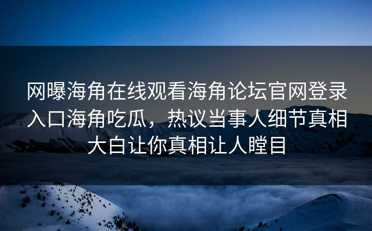 网曝海角在线观看海角论坛官网登录入口海角吃瓜，热议当事人细节真相大白让你真相让人瞠目