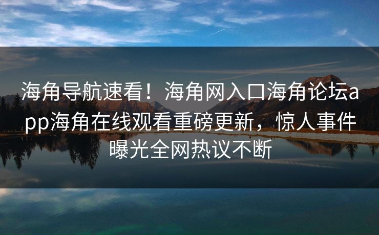 海角导航速看！海角网入口海角论坛app海角在线观看重磅更新，惊人事件曝光全网热议不断
