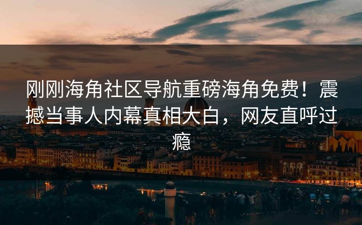 刚刚海角社区导航重磅海角免费！震撼当事人内幕真相大白，网友直呼过瘾
