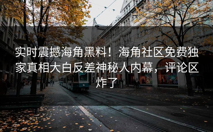 实时震撼海角黑料！海角社区免费独家真相大白反差神秘人内幕，评论区炸了