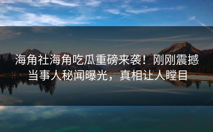 海角社海角吃瓜重磅来袭！刚刚震撼当事人秘闻曝光，真相让人瞠目