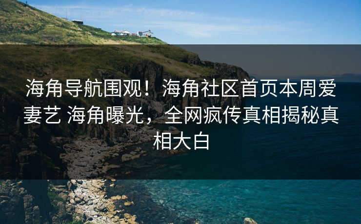 海角导航围观！海角社区首页本周爱妻艺 海角曝光，全网疯传真相揭秘真相大白