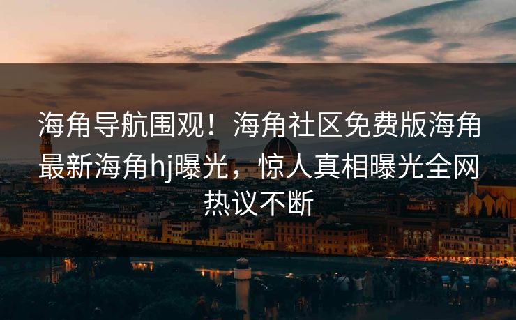 海角导航围观！海角社区免费版海角最新海角hj曝光，惊人真相曝光全网热议不断