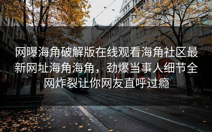 网曝海角破解版在线观看海角社区最新网址海角海角，劲爆当事人细节全网炸裂让你网友直呼过瘾