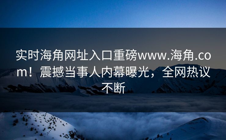 实时海角网址入口重磅www.海角.com！震撼当事人内幕曝光，全网热议不断