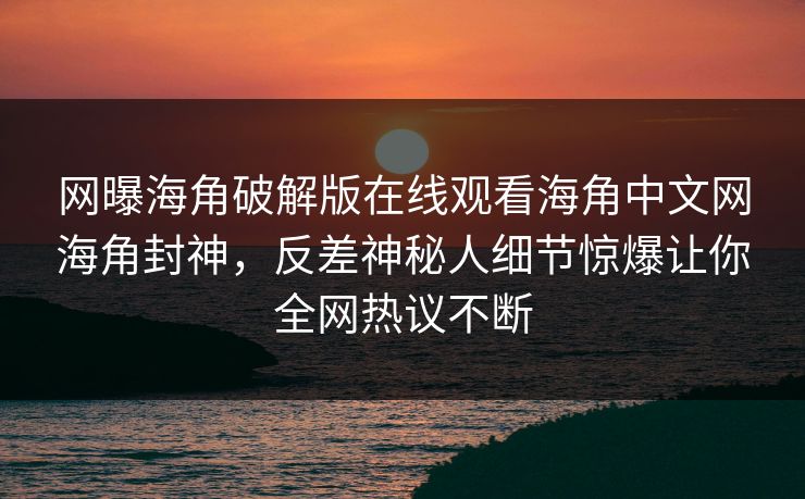 网曝海角破解版在线观看海角中文网海角封神，反差神秘人细节惊爆让你全网热议不断