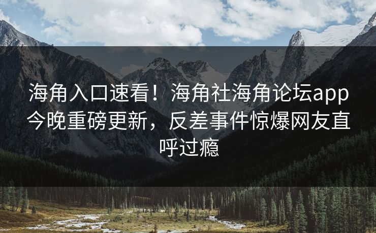 海角入口速看！海角社海角论坛app今晚重磅更新，反差事件惊爆网友直呼过瘾