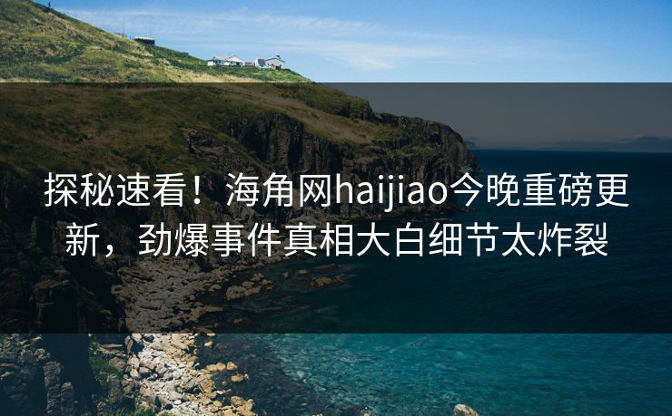 探秘速看！海角网haijiao今晚重磅更新，劲爆事件真相大白细节太炸裂