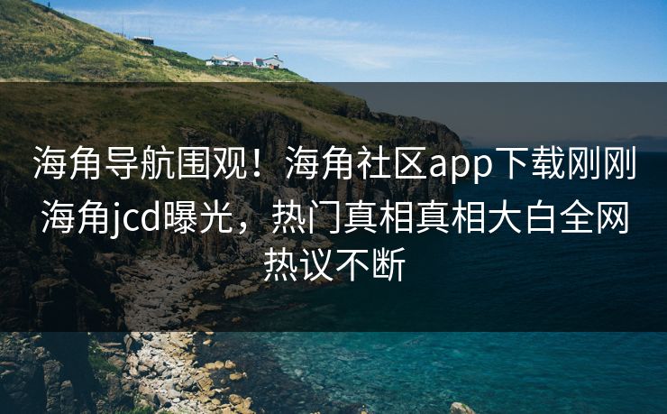 海角导航围观！海角社区app下载刚刚海角jcd曝光，热门真相真相大白全网热议不断