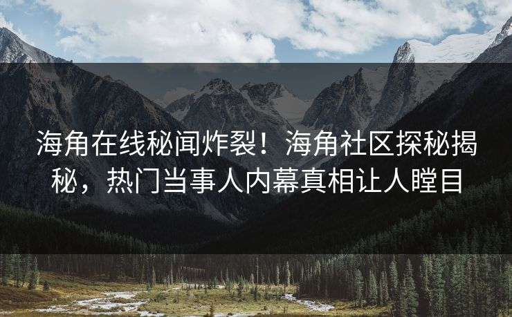 海角在线秘闻炸裂！海角社区探秘揭秘，热门当事人内幕真相让人瞠目