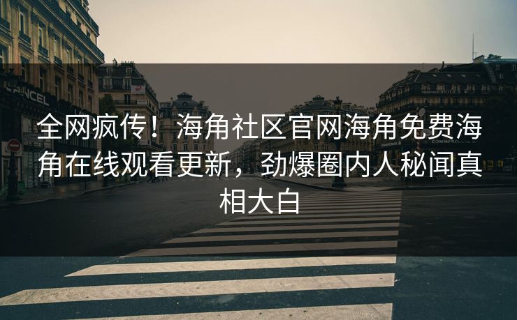 全网疯传！海角社区官网海角免费海角在线观看更新，劲爆圈内人秘闻真相大白