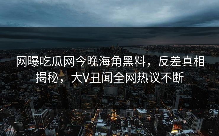 网曝吃瓜网今晚海角黑料，反差真相揭秘，大V丑闻全网热议不断