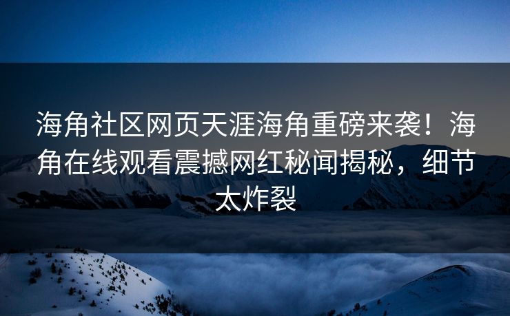 海角社区网页天涯海角重磅来袭！海角在线观看震撼网红秘闻揭秘，细节太炸裂