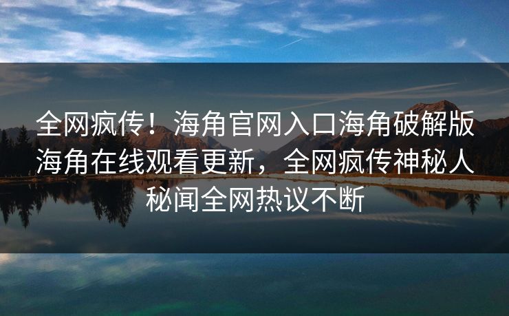 全网疯传！海角官网入口海角破解版海角在线观看更新，全网疯传神秘人秘闻全网热议不断