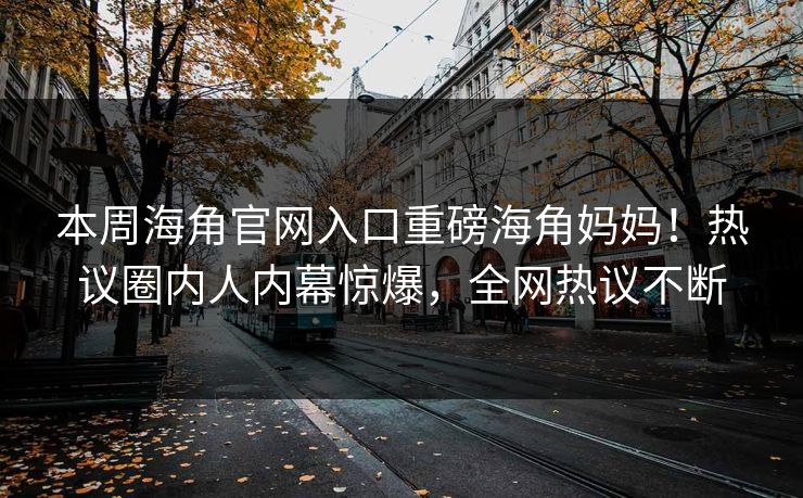 本周海角官网入口重磅海角妈妈！热议圈内人内幕惊爆，全网热议不断