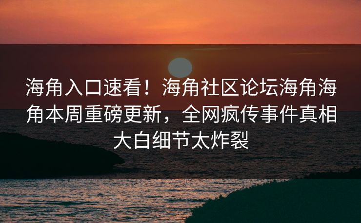 海角入口速看！海角社区论坛海角海角本周重磅更新，全网疯传事件真相大白细节太炸裂