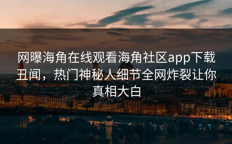 网曝海角在线观看海角社区app下载丑闻，热门神秘人细节全网炸裂让你真相大白