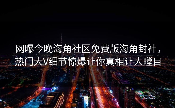 网曝今晚海角社区免费版海角封神，热门大V细节惊爆让你真相让人瞠目