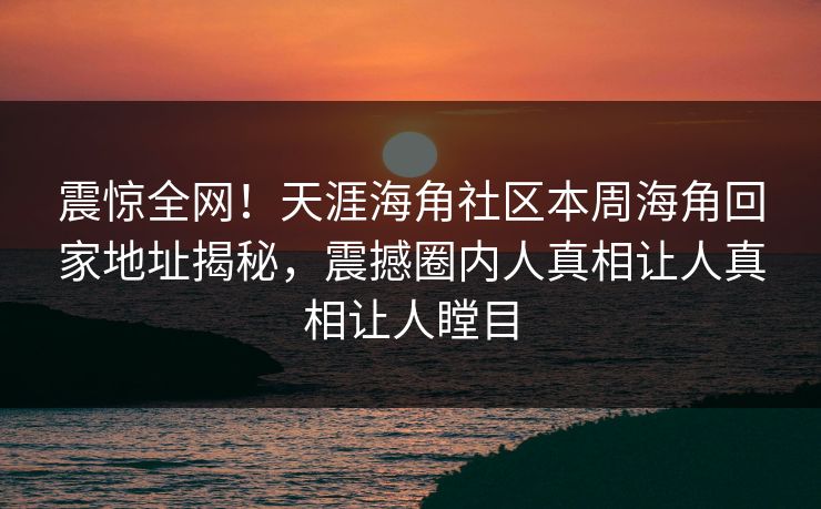 震惊全网！天涯海角社区本周海角回家地址揭秘，震撼圈内人真相让人真相让人瞠目