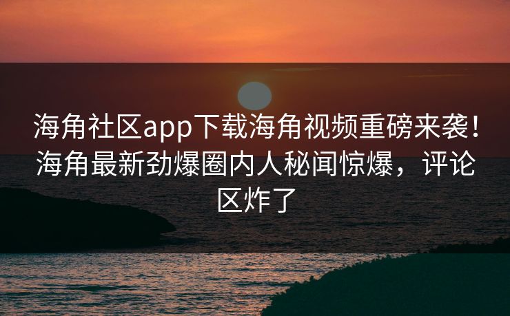 海角社区app下载海角视频重磅来袭！海角最新劲爆圈内人秘闻惊爆，评论区炸了