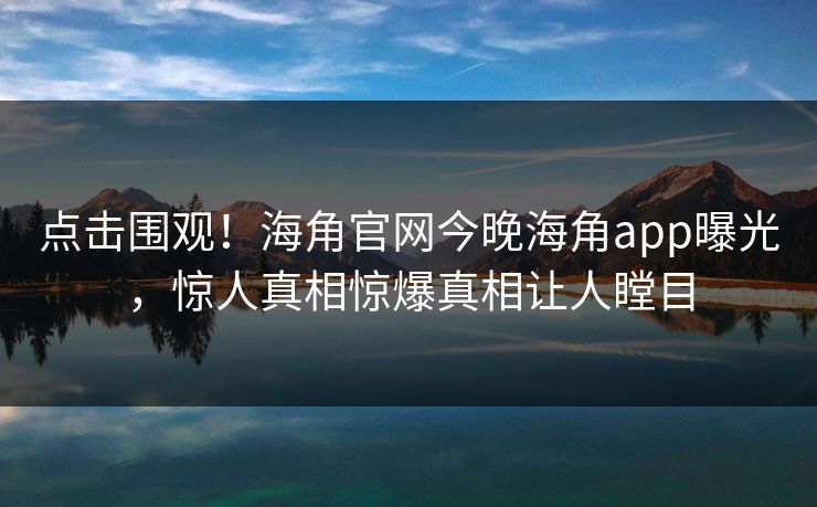 点击围观！海角官网今晚海角app曝光，惊人真相惊爆真相让人瞠目