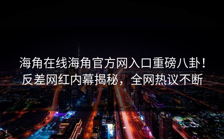 海角在线海角官方网入口重磅八卦！反差网红内幕揭秘，全网热议不断