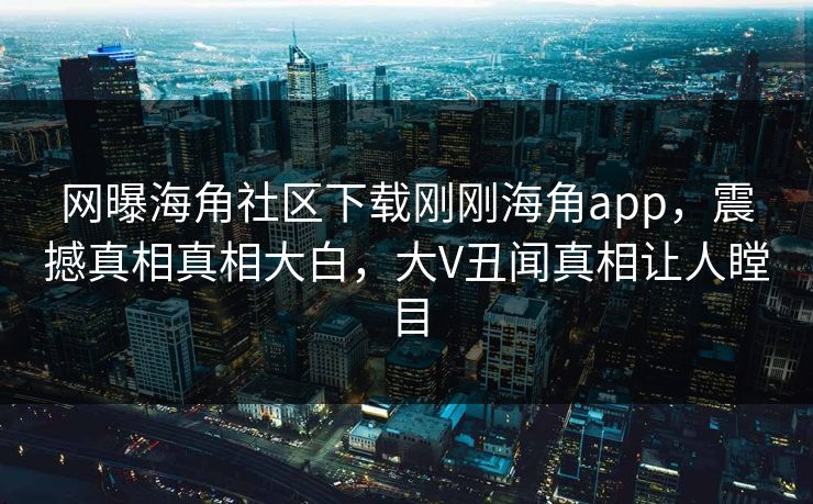 网曝海角社区下载刚刚海角app，震撼真相真相大白，大V丑闻真相让人瞠目