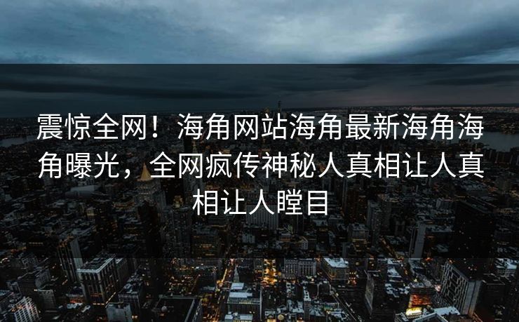 震惊全网！海角网站海角最新海角海角曝光，全网疯传神秘人真相让人真相让人瞠目