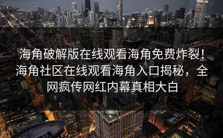 海角破解版在线观看海角免费炸裂！海角社区在线观看海角入口揭秘，全网疯传网红内幕真相大白