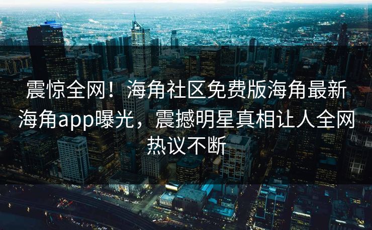 震惊全网！海角社区免费版海角最新海角app曝光，震撼明星真相让人全网热议不断