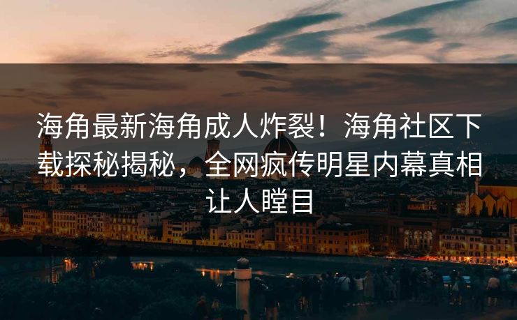 海角最新海角成人炸裂！海角社区下载探秘揭秘，全网疯传明星内幕真相让人瞠目