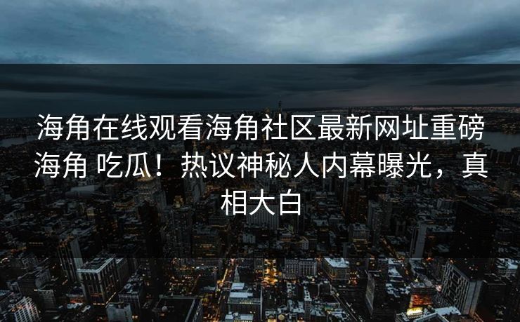海角在线观看海角社区最新网址重磅海角 吃瓜！热议神秘人内幕曝光，真相大白
