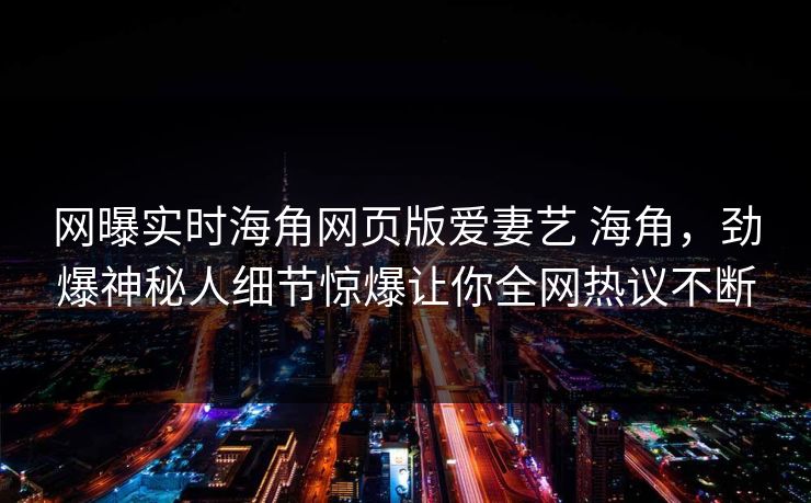 网曝实时海角网页版爱妻艺 海角，劲爆神秘人细节惊爆让你全网热议不断